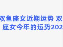 双鱼座女近期运势 双鱼座女今年的运势2023年